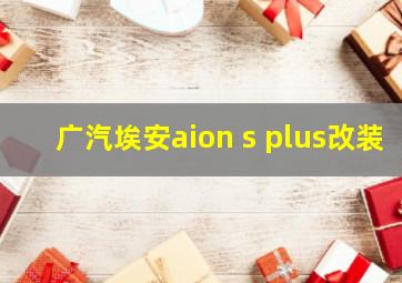 广汽埃安aion s plus改装